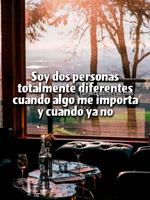 SOY DOS PERSONAS TOTALMENTE DIFERENTES CUANDO ALGO ME IMPORTA Y CUANDO YA NO