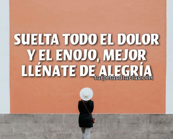 SUELTA EL DOLOR Y EL ENOJO, MEJOR LLÉNATE DE ALEGRÍA