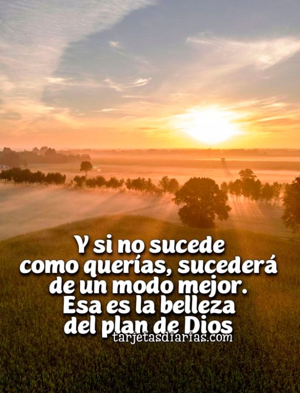 Y SI NO SUCEDE COMO QUERÍAS, SUCEDERÁ DE UN MODO MEJOR, ESA ES LA BELLEZA DEL PLAN DE DIOS