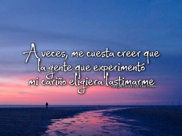 A VECES, ME CUESTA CREER QUE LA GENTE QUE EXPERIMENTÓ MI CARIÑO ELIGIERA LASTIMARME