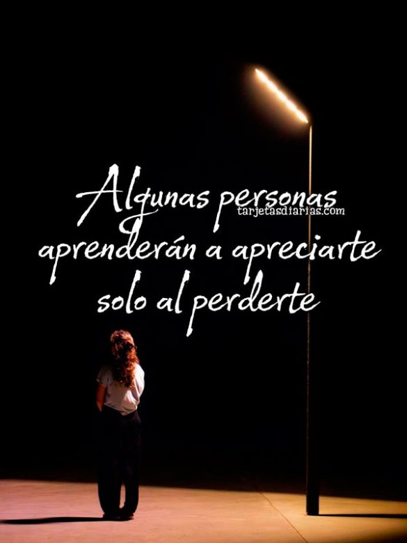 ALGUNAS PERSONAS APRENDERÁN A APRECIARTE SOLO AL PERDERTE