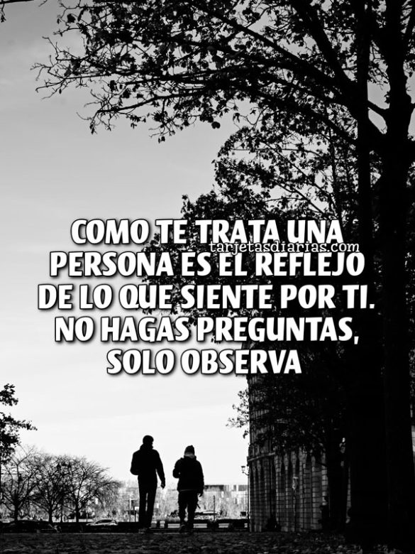 COMO TE TRATA UNA PERSONA ES EL REFLEJO DE LO QUE SIENTE POR TI. NO HAGAS PREGUNTAS, SOLO OBSERVA