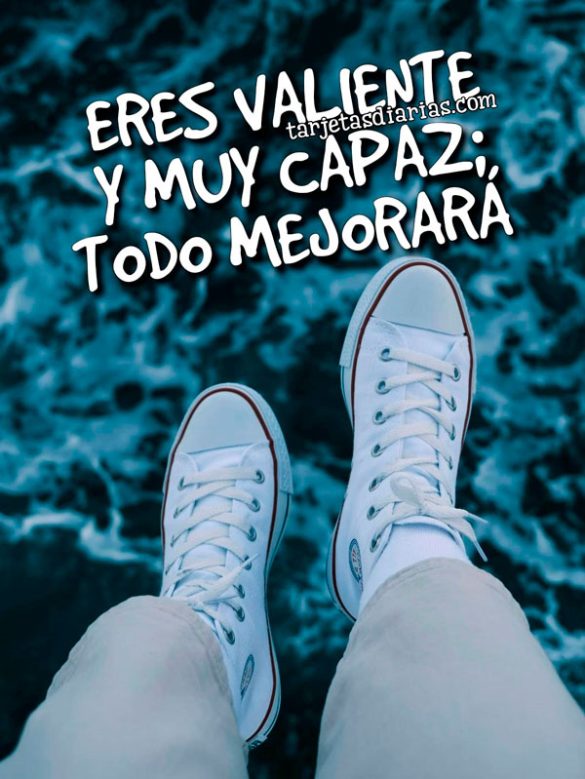ERES MUY VALIENTE Y CAPAZ; TODO MEJORARÁ