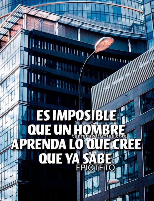 ES IMPOSIBLE QUE UN HOMBRE APRENDA LO QUE CREE QUE YA SABE
