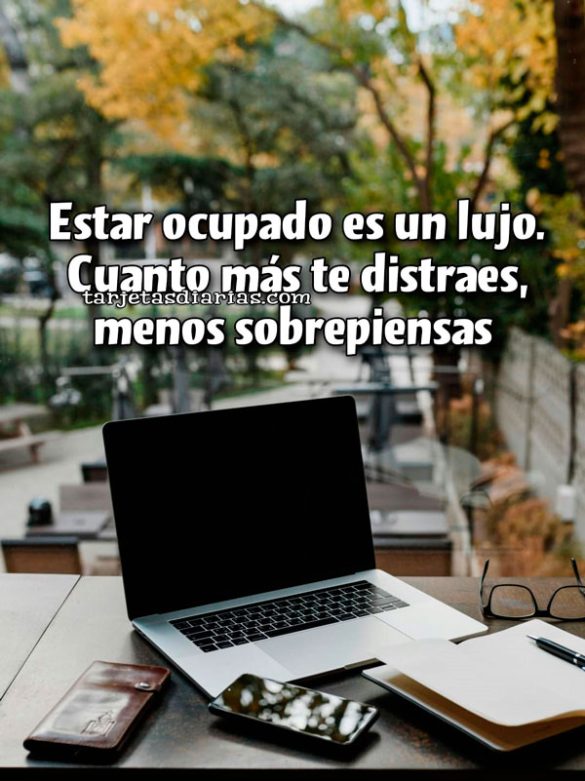 ESTAR OCUPADO ES UN LUJO. CUANDO MÁS TE DISTRAES MENOS SOBREPIENSAS