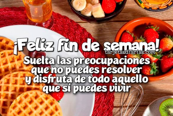 ¡FELIZ FIN DE SEMANA! SUELTA LAS PREOCUPACIONES QUE NO PUEDES RESOLVER