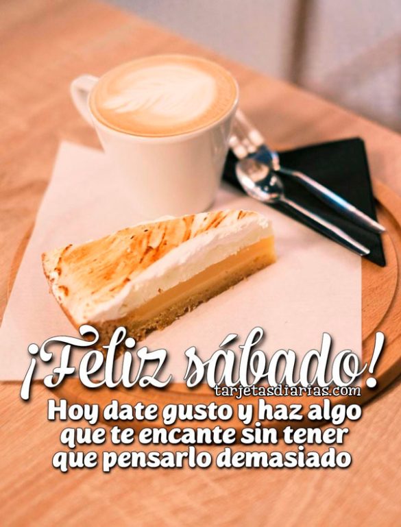 ¡FELIZ SÁBADO! HOY DATE GUSTO Y HAZ ALGO QUE TE ENCANTE SIN TENER QUE PENSARLO DEMASIADO