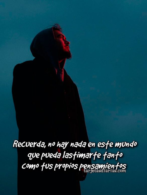 RECUERDA, NO HAY NADA EN ESTE MUNDO QUE PUEDA LASTIMARTE TANTO COMO TUS PROPIOS PENSAMIENTOS