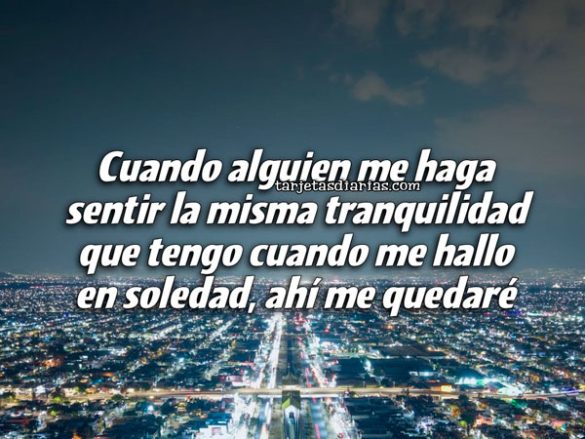 CUANDO ALGUIEN ME HAGA SENTIR LA MISMA TRANQUILIDAD QUE TENGO CUANDO ME HALLO EN SOLEDAD, AHÍ ME QUEDARÉ