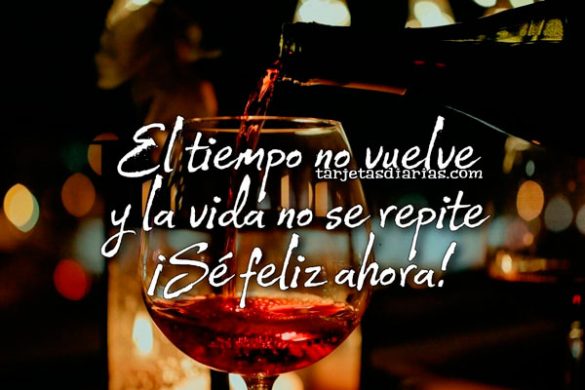 EL TIEMPO NO VUELVE Y LA VIDA NO SE REPITE. ¡SÉ FELIZ AHORA!