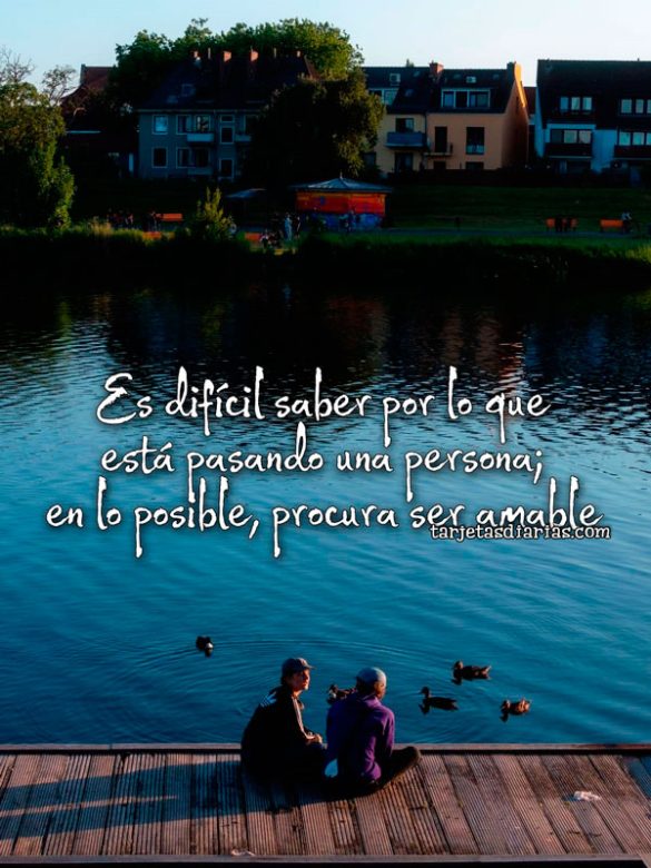 ES DIFÍCIL SABER POR LO QUE ESTÁ PASANDO UNA PERSONA; EN LO POSIBLE, PROCURA SER AMABALE