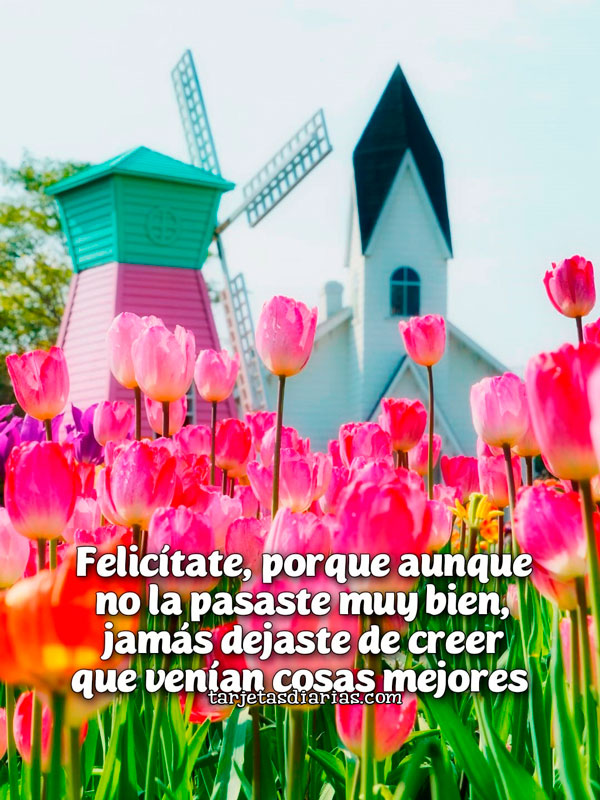 FELICÍTATE, PORQUE AUNQUE NO LA PASASTE MUY BIEN, JAMÁS DEJASTE DE CREER QUE VENÍAN COSAS MEJORES