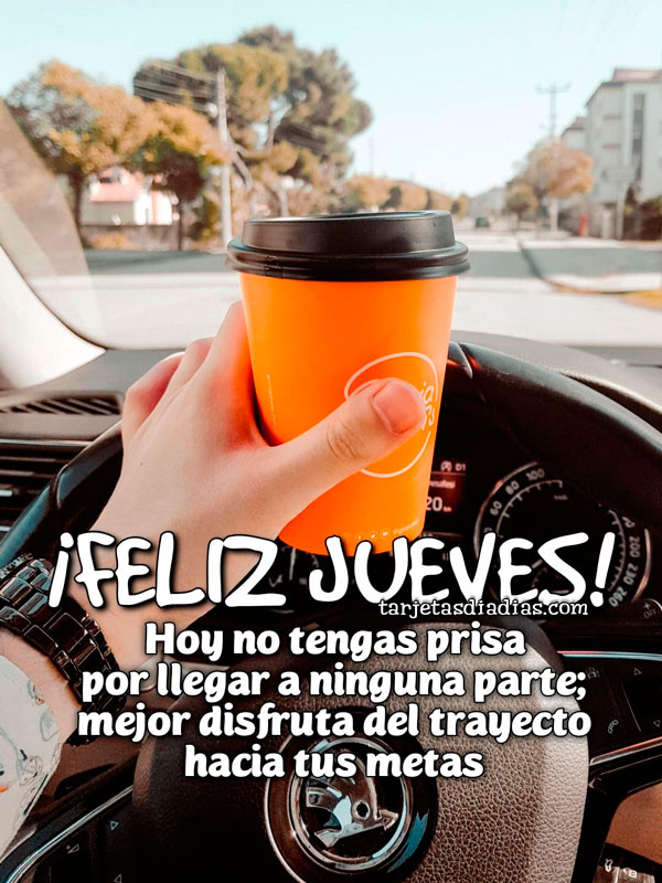 ¡FELIZ JUEVES! HOY NO TENGAS PRISA POR LLEGAR A NINGUNA PARTE; MEJOR DISFRUTA DEL TRAYECTO HACIA TUS METAS
