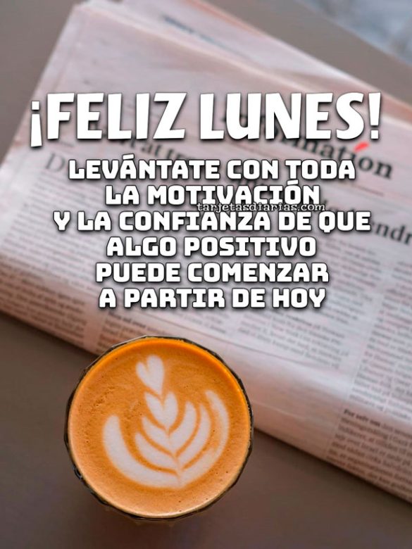 ¡FELIZ LUNES! LEVÁNTATE CON TODA LA MOTIVACIÓN Y LA CONFIANZA DE QUE ALGO POSITIVO PUEDE COMENZAR A PARTIR DE HOY