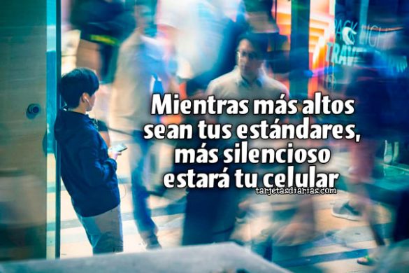 MIENTRAS MÁS ALTOS SEAN TUS ESTÁNDARES, MÁS SILENCIOSO ESTARÁ TU CELULAR