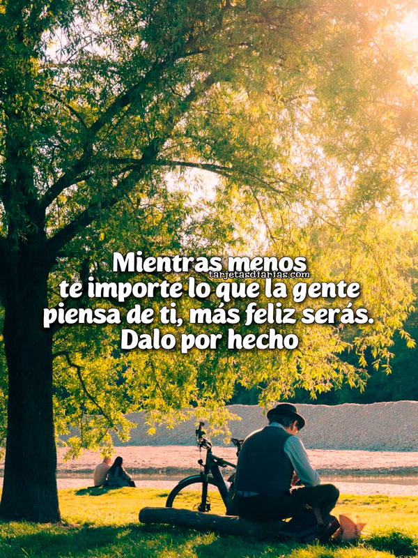 MIENTRAS MENOS TE IMPORTE LO QUE LA GENTE PIENSE DE TI, MÁS FELIZ SERÁS. DALO POR HECHO