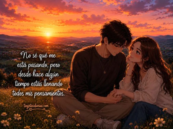 NO SÉ QUÉ ME ESTÁ PASANDO, PERO DESDE HACE ALGÚN TIEMPO ESTÁS LLENANDO MIS PENSAMIENTOS