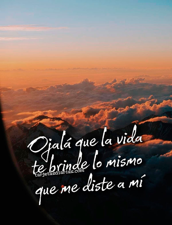 OJALÁ QUE LA VIDA TE BRINDE LO MISMO QUE ME DISTE A MÍ