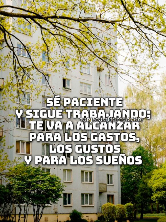 SÉ PACIENTE Y SIGUE TRABAJANDO; TE VA A ALCANZAR PARA LOS GASTOS, LOS GUSTOS Y PARA LOS SUEÑOS