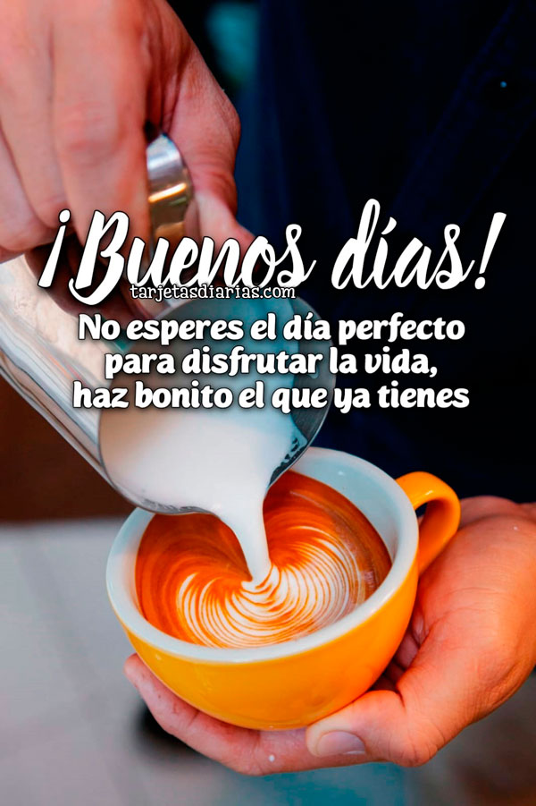 ¡BUENOS DÍAS! NO ESPERES EL DÍA PERFECTO PARA DISFRUTAR LA VIDA, HAZ BONITO EL QUE YA TIENES