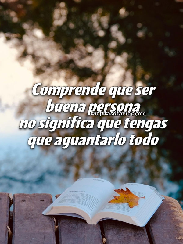COMPRENDE QUE SER BUENA PERSONA NO SIGNIFICA QUE TENGAS QUE AGUANTARLO TODO