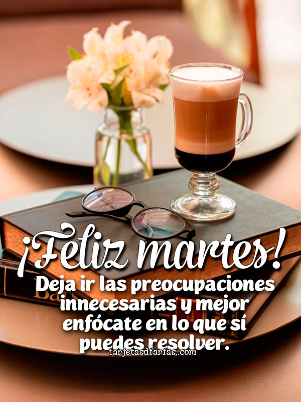 ¡FELIZ MARTES! DEJA IR LAS PREOCUPACIONES INNECESARIAS Y MEJOR ENFÓCATE EN LO QUE SÍ PUEDES RESOLVER
