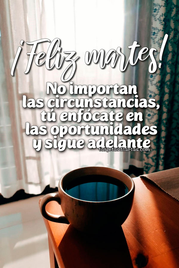 ¡FELIZ MARTES! NO IMPORTAN LAS CIRCUNSTANCIAS, TÚ ENFÓCATE EN LAS OPORTUNIDADES Y SIGUE ADELANTE