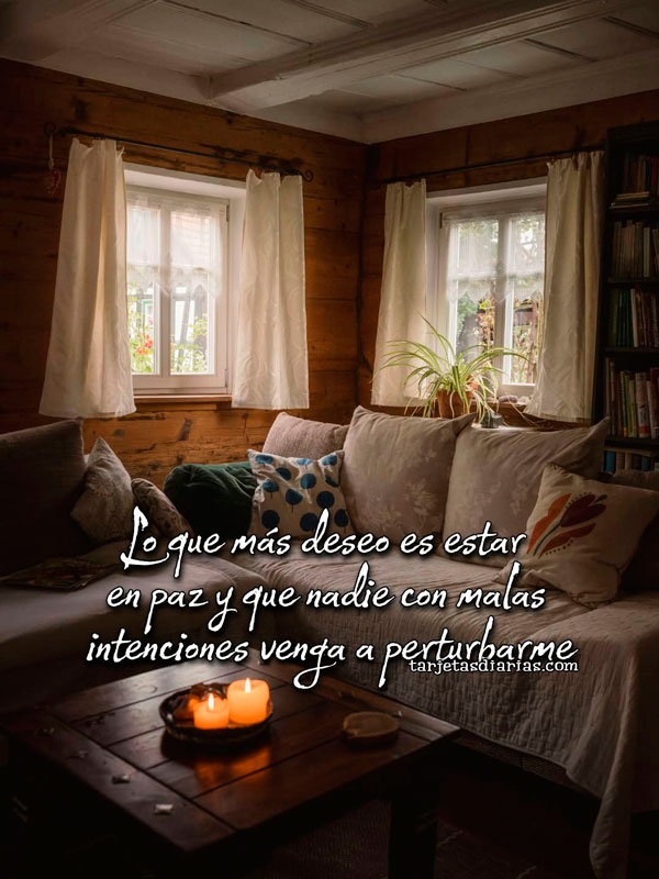 LO QUE MÁS DESEO ES ESTAR EN PAZ Y QUE NADIE CON MALAS INTENCIONES VENGA A PERTURBARME