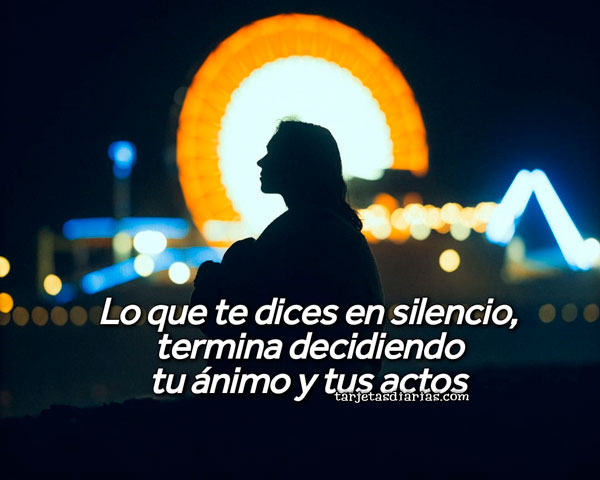 LO QUE TE DICES EN SILENCIO, TERMINA DECIDIENDO TU ÁNIMO Y TUS ACTOS