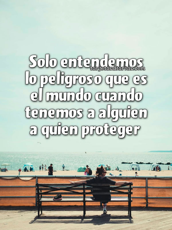 SOLO ENTENDEMOS LO PELIGROSO QUE ES EL MUNDO CUANDO TENEMOS A ALGUIEN A QUIEN PROTEGER
