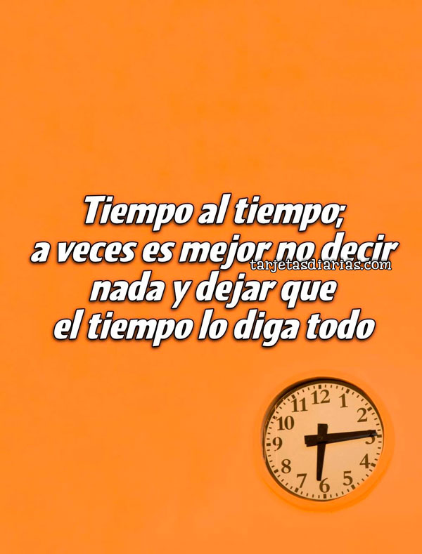 TIEMPO AL TIEMPO; A VECES ES MEJOR NO DECIR NADA Y DEJAR QUE EL TIEMPO LO DIGA TODO