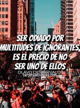 SER ODIADO POR MULTITUDES DE IGNORANTES, ES EL PRECIO DE NO SER UNO DE ELLOS
