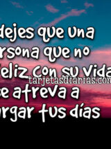 NO DEJES QUE UNA PERSONA QUE NO ESTÁ FELIZ CON SU VIDA, SE ATREVA A AMARGAR TUS DÍAS