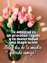 TU AMISTAD ES UN PRECIOSO REGALO Y TU MATERNIDAD UNA INSPIRACIÓN. ¡FELIZ DÍA DE LA MADRE, QUERIDA AMIGA!