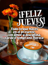 ¡FELIZ JUEVES! TODO LO QUE HACES EN EL PRESENTE, CON AMOR Y DISCIPLINA, TARDE O TEMPRANO FLORECE