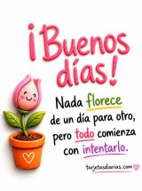 ¡BUENOS DÍAS! NADA FLORECE DE UN DÍA PARA OTRO, PERO TODO COMIENZA CON INTENTARLO
