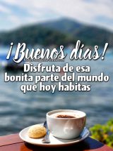 ¡BUENOS DÍAS! DISFRUTA DE ESA BONITA PARTE DEL MUNDO QUE HOY HABITAS