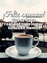 ¡FELIZ SEMANA! QUE SE HAGA REALIDAD TODO LO QUE TIENES EN MENTE
