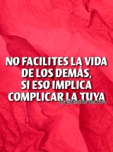 NO FACILITES LA VIDA DE LOS DEMÁS, SI ESO IMPLICA COMPLICAR LA TUYA