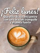 ¡FELIZ LUNES! QUE ESTE DÍA TE ENCUENTRE CON UN CORAZÓN TRANQUILO Y EL ALMA FUERTE