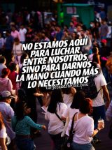 NO ESTAMOS AQUÍ PARA LUCHAR ENTRE NOSOTROS, SINO PARA DARNOS LA MANO CUANDO MÁS LO NECESITAMOS
