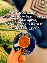 TENDRÁS UNA SEMANA MUY BONITA Y NO TE SORPRENDAS PORQUE ERES MUCHO, DAS BASTANTE Y TE MERECES DEMASIADO DE LO BUENO