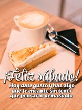 ¡FELIZ SÁBADO! HOY DATE GUSTO Y HAZ ALGO QUE TE ENCANTE SIN TENER QUE PENSARLO DEMASIADO