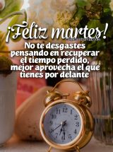 ¡FELIZ MARTES! NO TE DESGASTES PENSANDO EN RECUPERAR EL TIEMPO PERDIDO, MEJOR APROVECHA EL QUE TIENES POR DELANTE