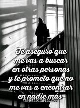 TE ASEGURO QUE ME VAS A BUSCAR EN OTRAS PERSONAS Y NO ME VAS A ENCONTRAR EN NADIE MÁS